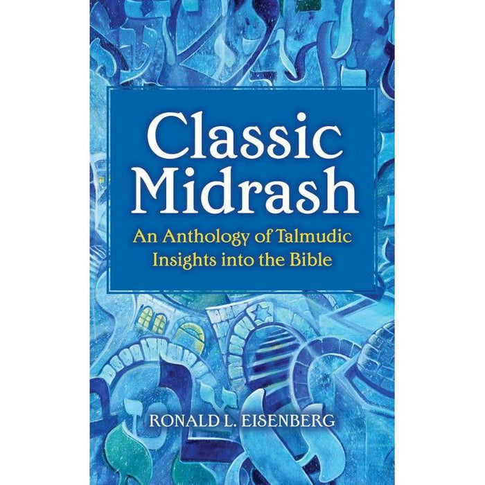 CLASSIC MIDRASH: AN ANTHOLOGY OF TALMUDIC INSIGHTS INTO THE BIBLE By Ronald L. Eisenberg