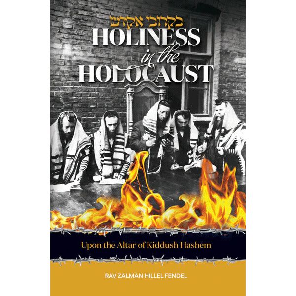 Holiness in the Holocaust Upon the Altar of Kiddush Hashem By Rav Zalman Hillel Fendel