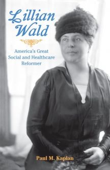 Lillian Wald: America's Great Social and Healthcare Reformer By Paul Kaplan
